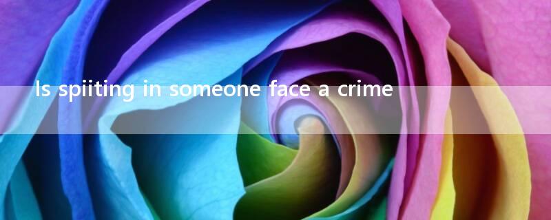 Is spiiting in someone face a crime?